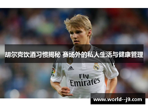 胡尔克饮酒习惯揭秘 赛场外的私人生活与健康管理