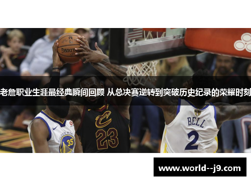 老詹职业生涯最经典瞬间回顾 从总决赛逆转到突破历史纪录的荣耀时刻