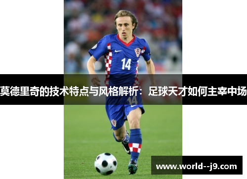 莫德里奇的技术特点与风格解析：足球天才如何主宰中场