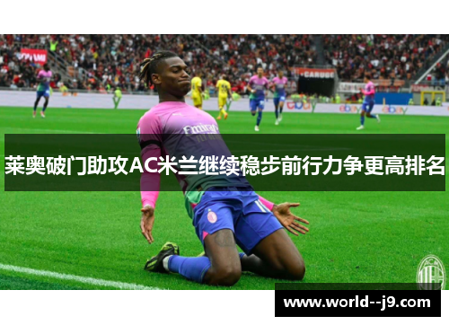 莱奥破门助攻AC米兰继续稳步前行力争更高排名
