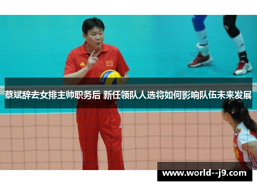 蔡斌辞去女排主帅职务后 新任领队人选将如何影响队伍未来发展
