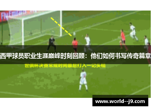 西甲球员职业生涯巅峰时刻回顾：他们如何书写传奇篇章