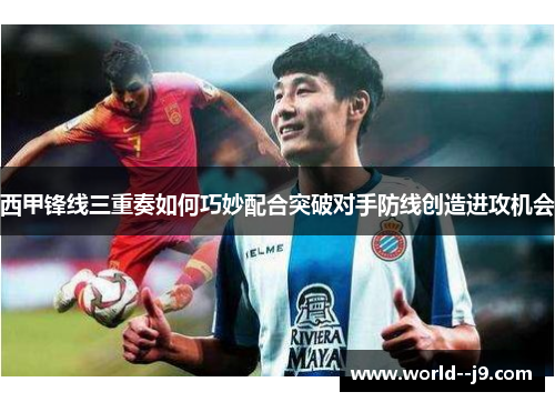 西甲锋线三重奏如何巧妙配合突破对手防线创造进攻机会