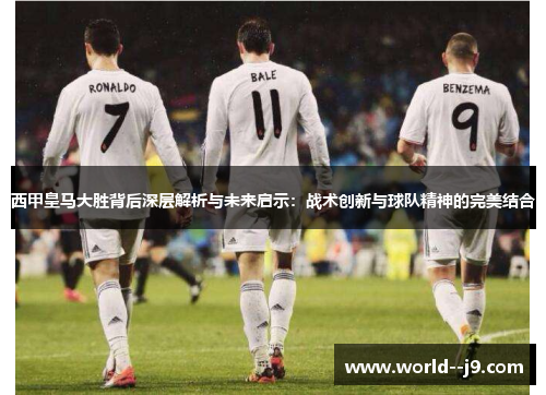 西甲皇马大胜背后深层解析与未来启示：战术创新与球队精神的完美结合