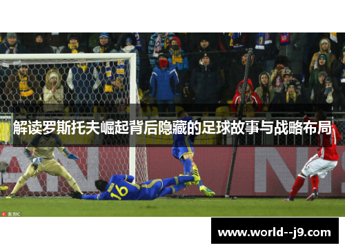 解读罗斯托夫崛起背后隐藏的足球故事与战略布局