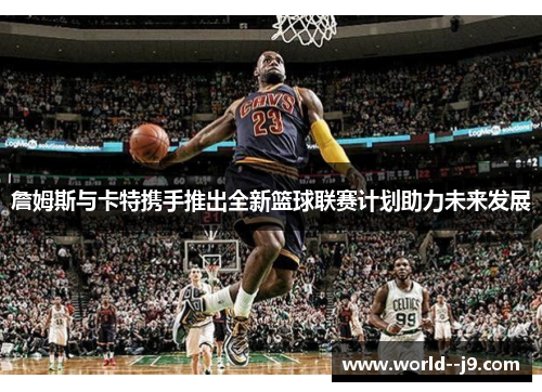 詹姆斯与卡特携手推出全新篮球联赛计划助力未来发展