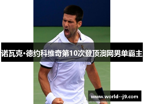 诺瓦克·德约科维奇第10次登顶澳网男单霸主