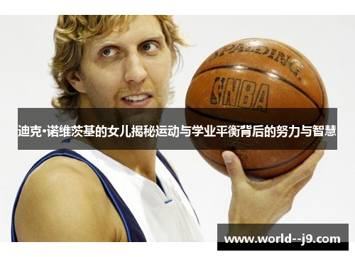 迪克·诺维茨基的女儿揭秘运动与学业平衡背后的努力与智慧