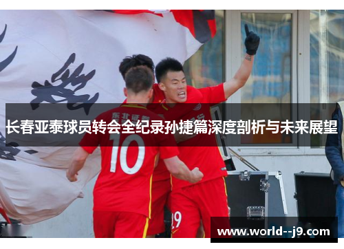 长春亚泰球员转会全纪录孙捷篇深度剖析与未来展望