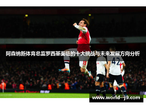 阿森纳新体育总监罗西基面临的十大挑战与未来发展方向分析
