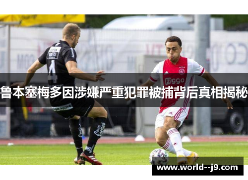 鲁本塞梅多因涉嫌严重犯罪被捕背后真相揭秘