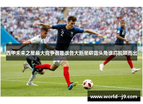 西甲未来之星最大竞争者是谁各大新星崭露头角谁将脱颖而出