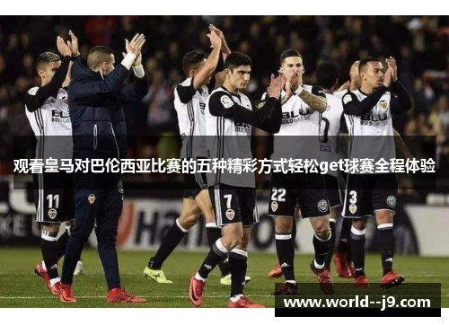 观看皇马对巴伦西亚比赛的五种精彩方式轻松get球赛全程体验