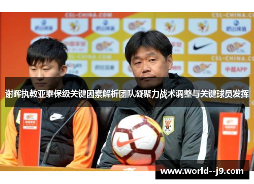 谢晖执教亚泰保级关键因素解析团队凝聚力战术调整与关键球员发挥