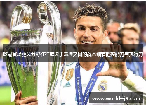 欧冠赛场胜负分野往往取决于毫厘之间的战术细节把控能力与执行力