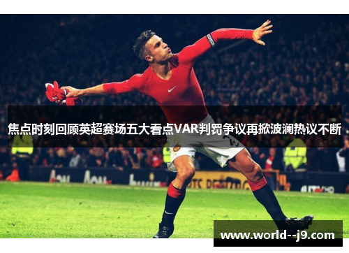焦点时刻回顾英超赛场五大看点VAR判罚争议再掀波澜热议不断
