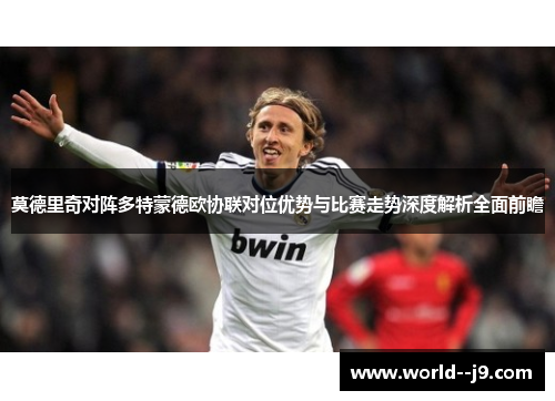 莫德里奇对阵多特蒙德欧协联对位优势与比赛走势深度解析全面前瞻 莫德里奇对阵多特蒙德欧协联对位优势与比赛走势深度解析全面前瞻
