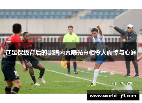 辽足保级背后的黑暗内幕曝光真相令人震惊与心寒