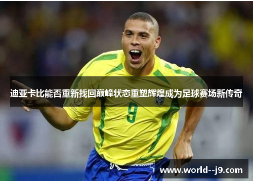 迪亚卡比能否重新找回巅峰状态重塑辉煌成为足球赛场新传奇