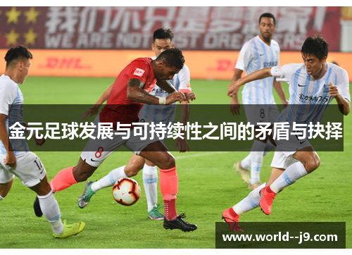 金元足球发展与可持续性之间的矛盾与抉择 金元足球发展与可持续性之间的矛盾与抉择