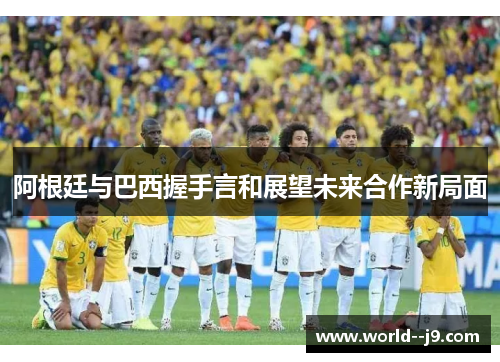 阿根廷与巴西握手言和展望未来合作新局面