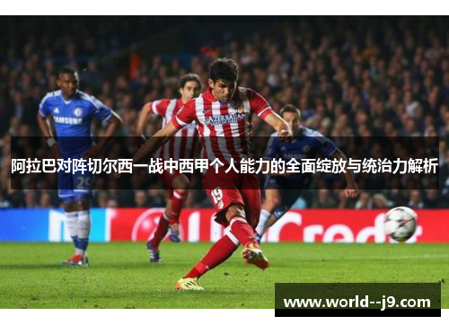 阿拉巴对阵切尔西一战中西甲个人能力的全面绽放与统治力解析 阿拉巴对阵切尔西一战中西甲个人能力的全面绽放与统治力解析