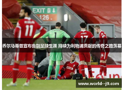 乔尔马蒂普宣布告别足球生涯 持续为利物浦贡献的传奇之路落幕