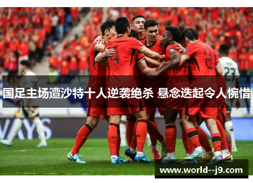 国足主场遭沙特十人逆袭绝杀 悬念迭起令人惋惜