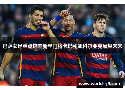 巴萨女足重点培养新星门将卡塔利娜科尔亚克展望未来