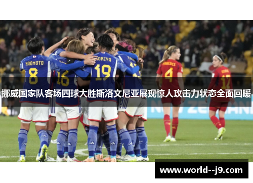 挪威国家队客场四球大胜斯洛文尼亚展现惊人攻击力状态全面回暖