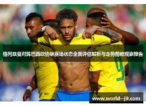 格列兹曼对阵巴西欧协联赛场状态全面评估解析与走势前瞻观察报告