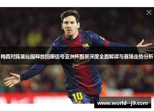 梅西对阵莱比锡释放回暖信号亚洲杯前景深度全面解读与赛场走势分析