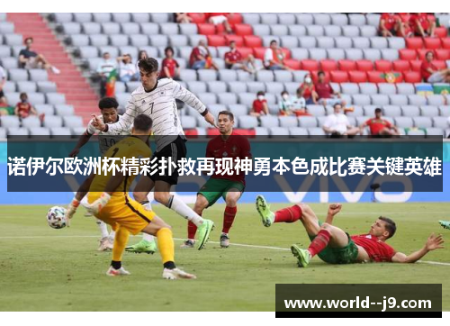 诺伊尔欧洲杯精彩扑救再现神勇本色成比赛关键英雄