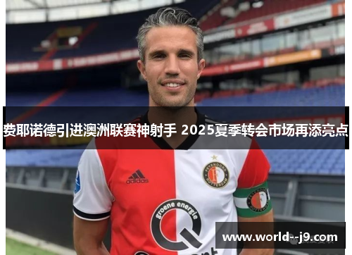 费耶诺德引进澳洲联赛神射手 2025夏季转会市场再添亮点