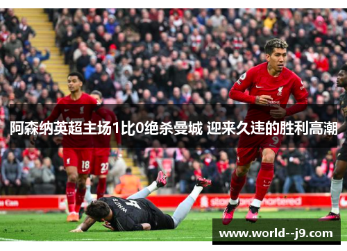 阿森纳英超主场1比0绝杀曼城 迎来久违的胜利高潮