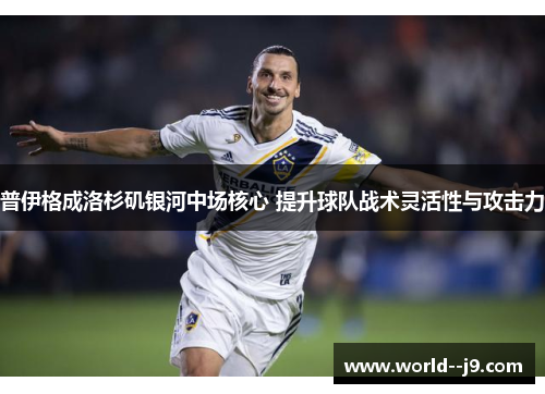 普伊格成洛杉矶银河中场核心 提升球队战术灵活性与攻击力 普伊格成洛杉矶银河中场核心 提升球队战术灵活性与攻击力