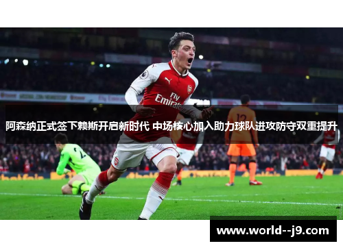 阿森纳正式签下赖斯开启新时代 中场核心加入助力球队进攻防守双重提升 阿森纳正式签下赖斯开启新时代 中场核心加入助力球队进攻防守双重提升