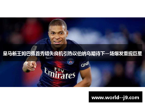 皇马新王姆巴佩首秀错失良机引热议伯纳乌期待下一场爆发重现巨星 皇马新王姆巴佩首秀错失良机引热议伯纳乌期待下一场爆发重现巨星