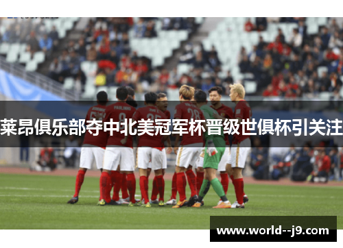 莱昂俱乐部夺中北美冠军杯晋级世俱杯引关注