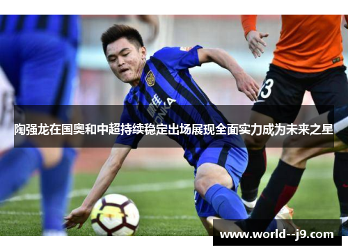 陶强龙在国奥和中超持续稳定出场展现全面实力成为未来之星